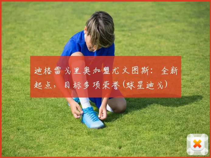 迪格雷戈里奥加盟尤文图斯：全新起点，目标多项荣誉(球星迪戈)